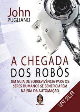 Imagem de CHEGADA DOS ROBOS, A - UM GUIA DE SOBREVIVENCIA PARA OS SERES HUMANOS SE BENEFICIAREM NA ERA DA AUTOMACAO